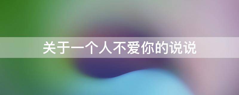 关于一个人不爱你的说说（关于一个人不爱你的说说句子）