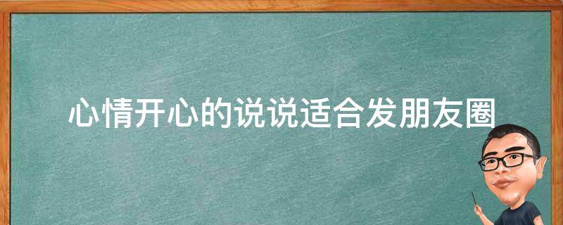 心情开心的说说适合发朋友圈 心情开心的说说适合发朋友圈字少