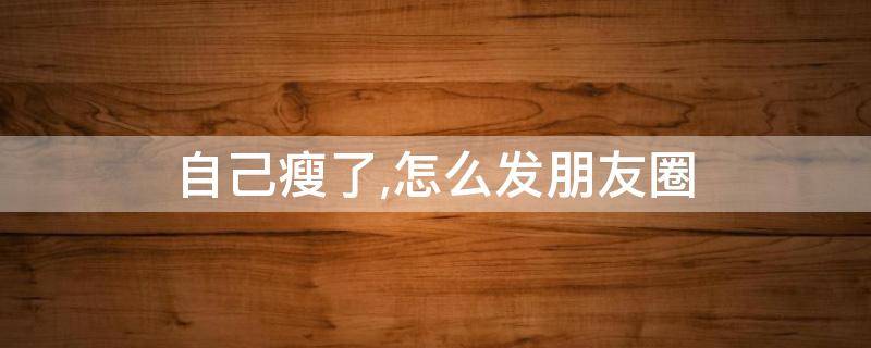 自己瘦了,怎么发朋友圈 发朋友圈说自己瘦了的句子