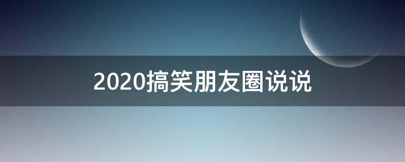 2020搞笑朋友圈说说 2020年搞笑的朋友圈说说带心酸