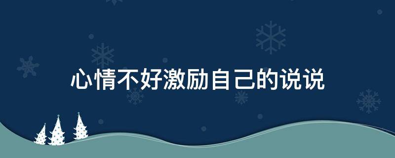 心情不好激励自己的说说（心情不好激励自己的说说短句）