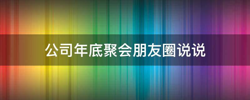 公司年底聚会朋友圈说说（公司年底聚会文案）