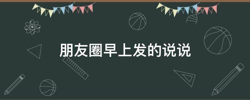 朋友圈早上发的说说（朋友圈早上发的说说心情）