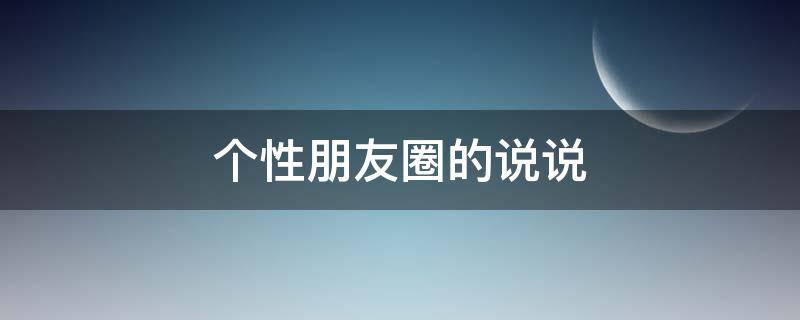 个性朋友圈的说说（朋友圈个性语句）