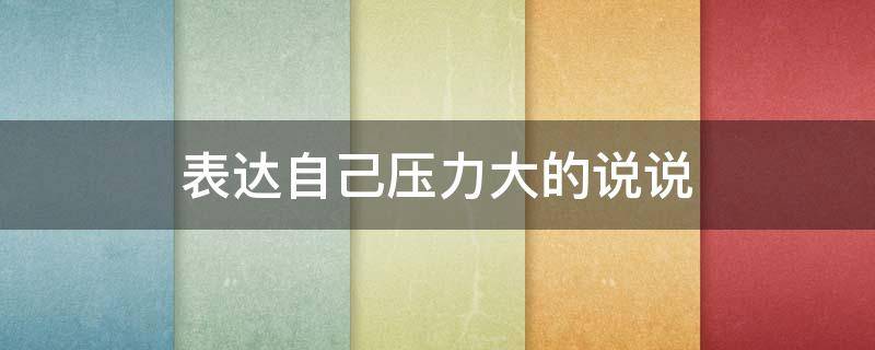 表达自己压力大的说说（表示自己压力大的说说）