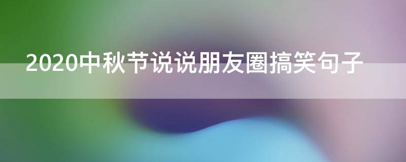 2020中秋节说说朋友圈搞笑句子（2020中秋节说说朋友圈搞笑句子图片）