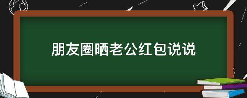 朋友圈晒老公红包说说（朋友圈晒老公红包说说搞笑）