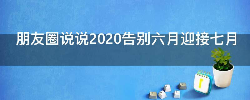 朋友圈说说2020告别六月迎接七月 朋友圈说说2020告别六月迎接七月什么意思