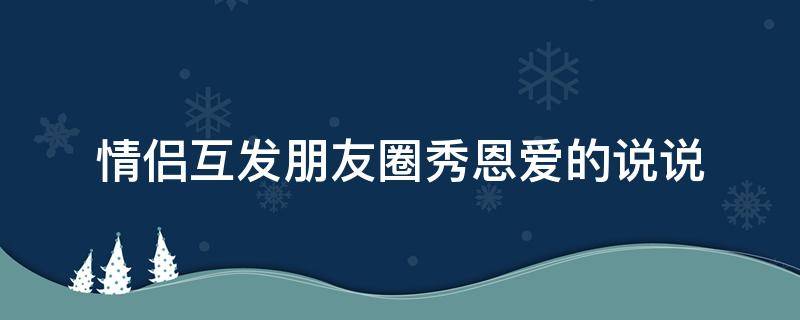 情侣互发朋友圈秀恩爱的说说（情侣互发朋友圈秀恩爱的说说短句）