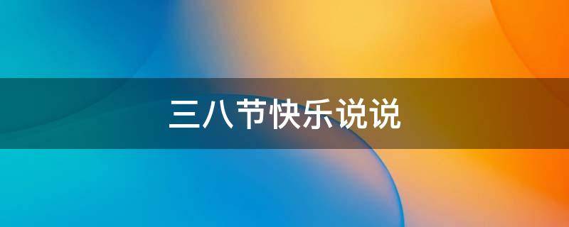 三八节快乐说说（三八节快乐说说简短）