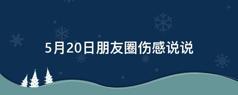 5月20日朋友圈伤感说说 5月20日朋友圈伤感说说文案