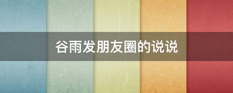 谷雨发朋友圈的说说（谷雨发朋友圈的说说怎么写）
