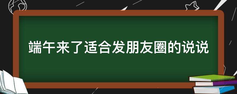 端午来了适合发朋友圈的说说（端午适合发朋友圈的句子）