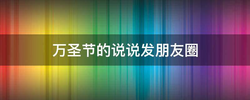 万圣节的说说发朋友圈（万圣节适合发朋友圈的说说）