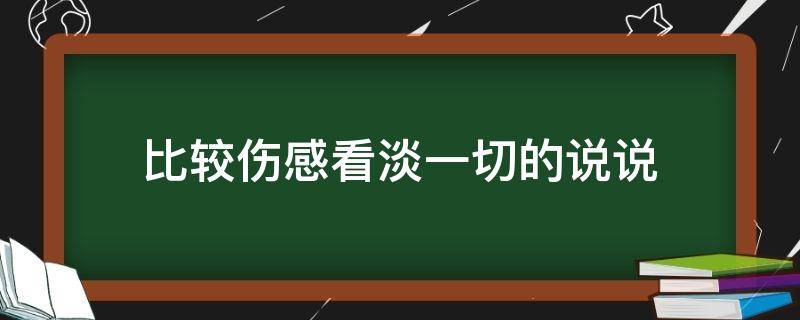 比较伤感看淡一切的说说（比较伤感看淡一切的说说图片）