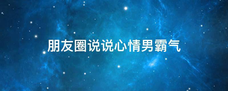 朋友圈说说心情男霸气 朋友圈说说的好句子男霸气