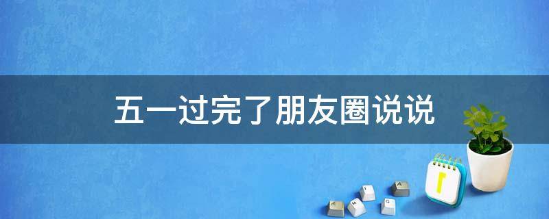 五一过完了朋友圈说说（五一过完了的说说）