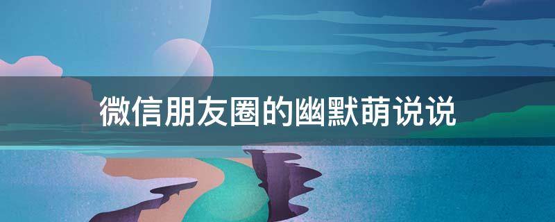 微信朋友圈的幽默萌说说 微信朋友圈幽默文案