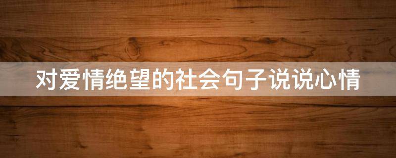 对爱情绝望的社会句子说说心情 对爱情绝望的霸气说说