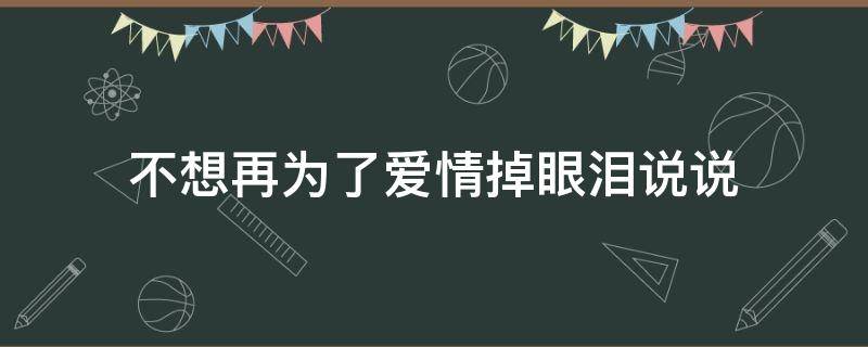 不想再为了爱情掉眼泪说说（不想再为了爱情掉眼泪什么歌）