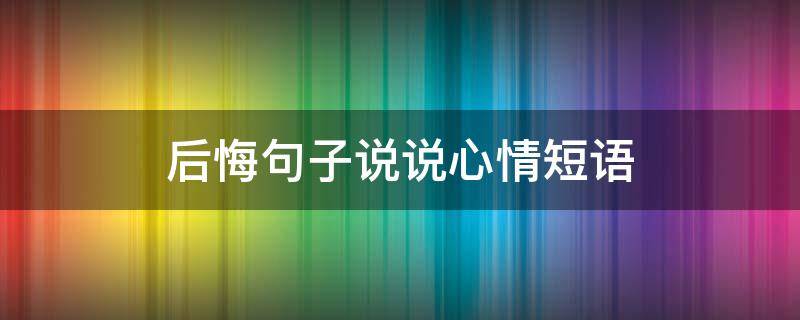后悔句子说说心情短语 后悔句子说说心情短语简短
