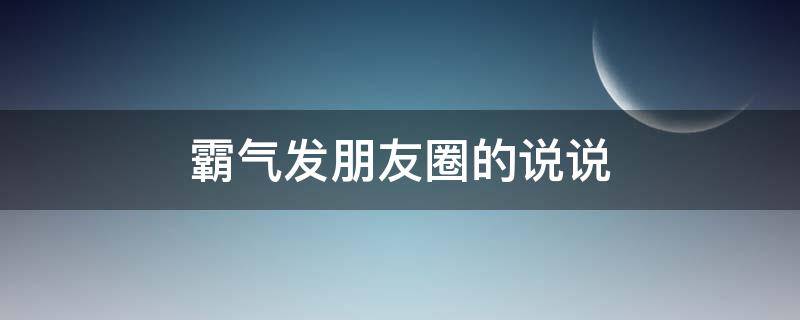 霸气发朋友圈的说说（霸气发朋友圈的说说短句）