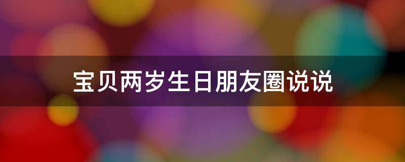 宝贝两岁生日朋友圈说说（宝贝两岁了 生日怎么发朋友圈）