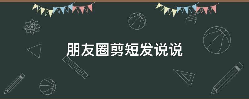 朋友圈剪短发说说（发表剪短发的朋友圈）