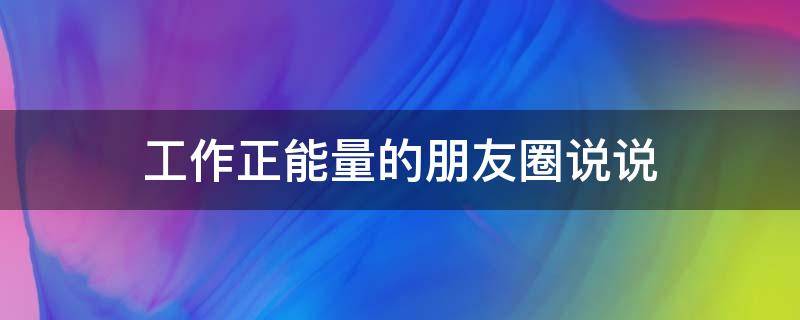 工作正能量的朋友圈说说（工作正能量的朋友圈说说配图）