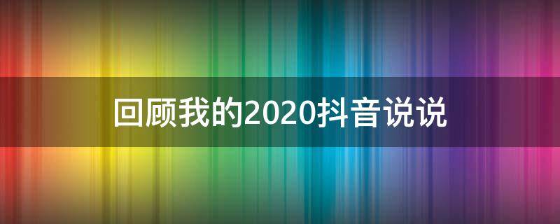 回顾我的2020抖音说说（回顾一下我的2020年的说说）