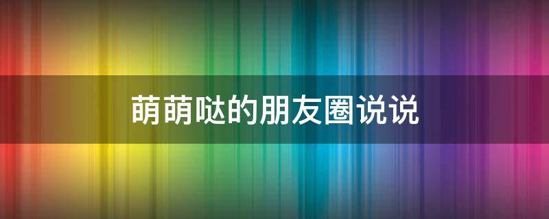 萌萌哒的朋友圈说说（萌萌哒的朋友圈说说短句）