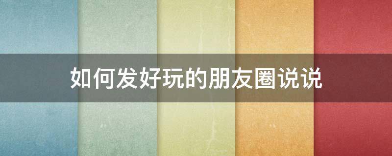 如何发好玩的朋友圈说说 怎么发好玩的朋友圈说说