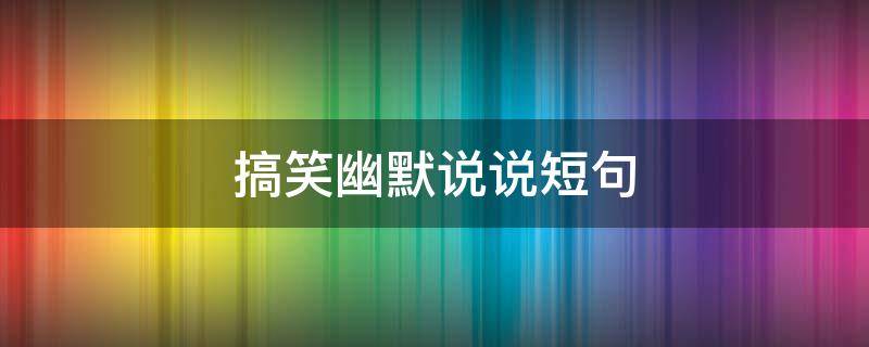 搞笑幽默说说短句 搞笑幽默说说短句大全