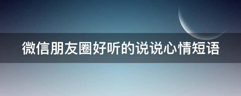 微信朋友圈好听的说说心情短语（好听的微信朋友圈句子）