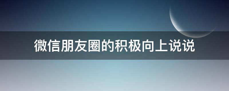 微信朋友圈的积极向上说说 微信朋友圈的积极向上说说怎么写