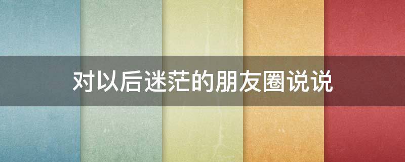 对以后迷茫的朋友圈说说（对以后很迷茫的句子）