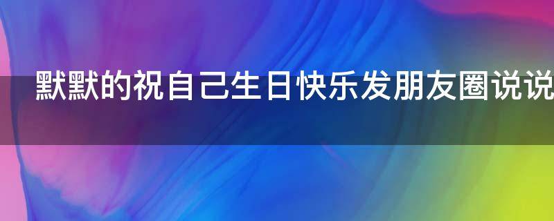 默默的祝自己生日快乐发朋友圈说说 默默的祝自己生日快乐的说说