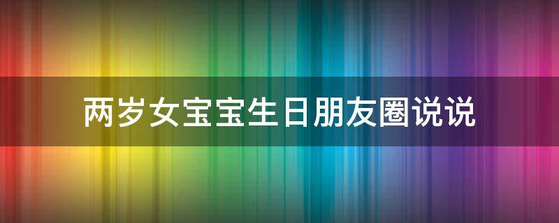 两岁女宝宝生日朋友圈说说（两岁女宝宝生日怎么发朋友圈）