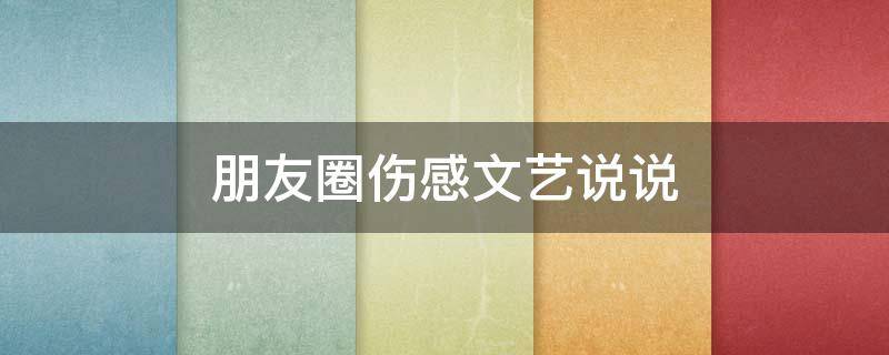 朋友圈伤感文艺说说（朋友圈伤感的文案短句子）