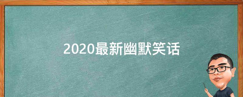 2020最新幽默笑话（2020最新幽默笑话100）