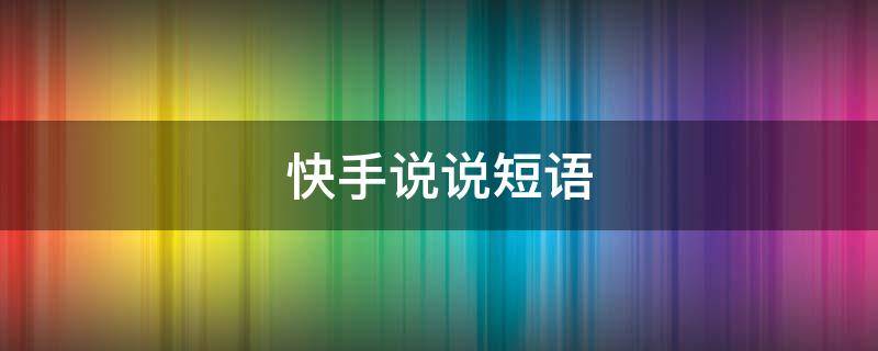 快手说说短语 快手说说短语人生感悟