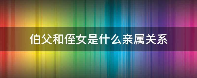 伯父和侄女是什么亲属关系 伯父和侄子是怎么的血缘关系