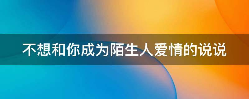 不想和你成为陌生人爱情的说说 不想和你成为陌生人什么意思