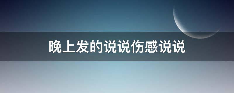 晚上发的说说伤感说说（晚上发的朋友圈伤感说说）