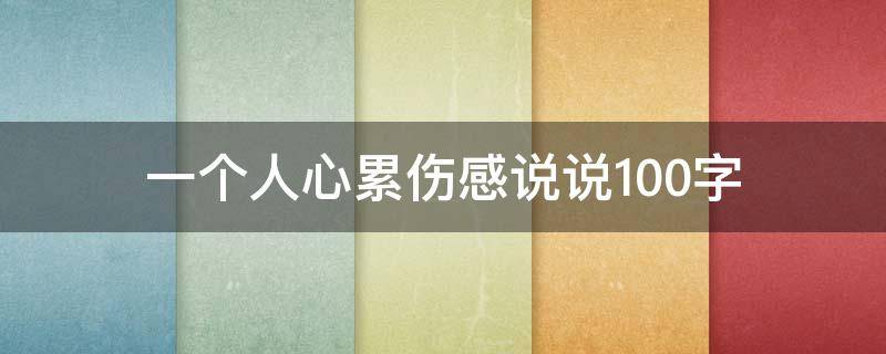 一个人心累伤感说说100字 一个人心累伤感说说100字短句