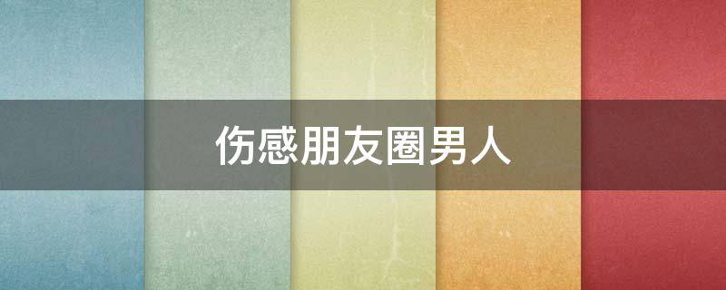 伤感朋友圈男人（伤感朋友圈句子男）