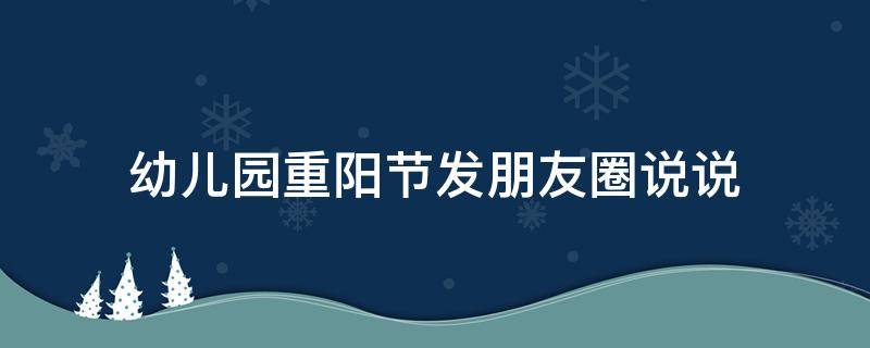幼儿园重阳节发朋友圈说说（幼儿园重阳节发圈的句子）