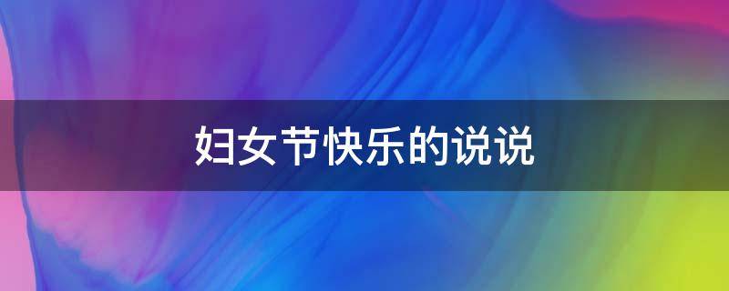 妇女节快乐的说说（妇女节快乐的说说怎么写）
