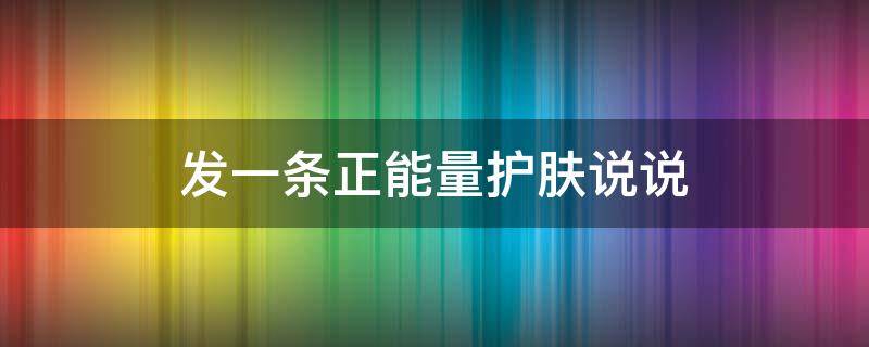 发一条正能量护肤说说 发一条正能量护肤说说短句