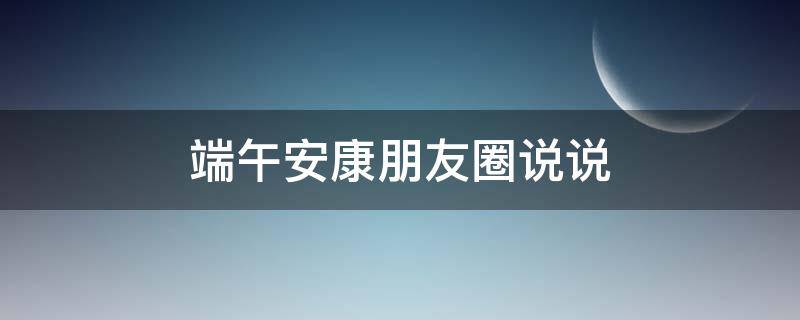 端午安康朋友圈说说 端午安康朋友圈祝福语